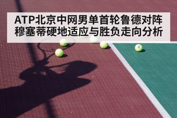 ATP北京中网男单首轮鲁德对阵穆塞蒂硬地适应与胜负走向分析
