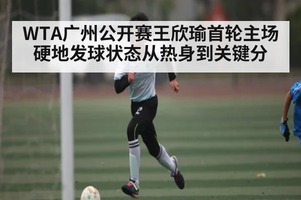 WTA广州公开赛王欣瑜首轮主场硬地发球状态从热身到关键分