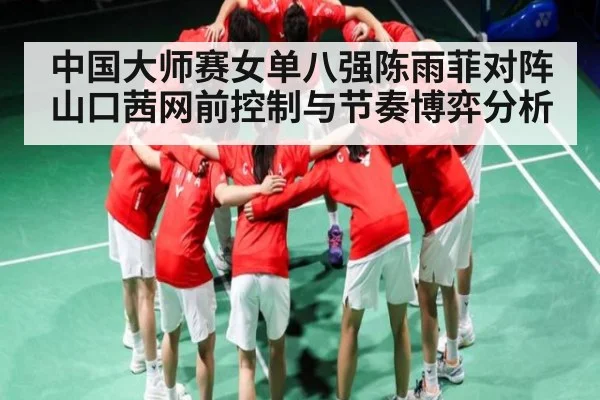 中国大师赛女单八强陈雨菲对阵山口茜网前控制与节奏博弈分析