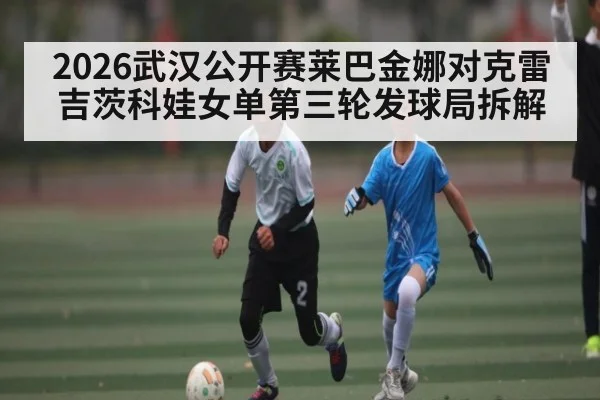2026武汉公开赛莱巴金娜对克雷吉茨科娃女单第三轮发球局拆解