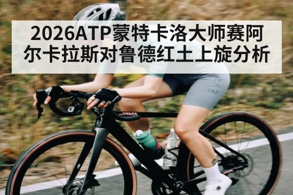 2026ATP蒙特卡洛大师赛阿尔卡拉斯对鲁德红土上旋分析