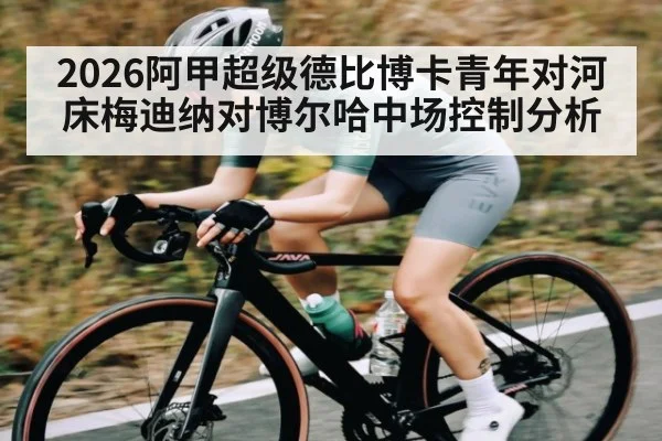 2026阿甲超级德比博卡青年对河床梅迪纳对博尔哈中场控制分析