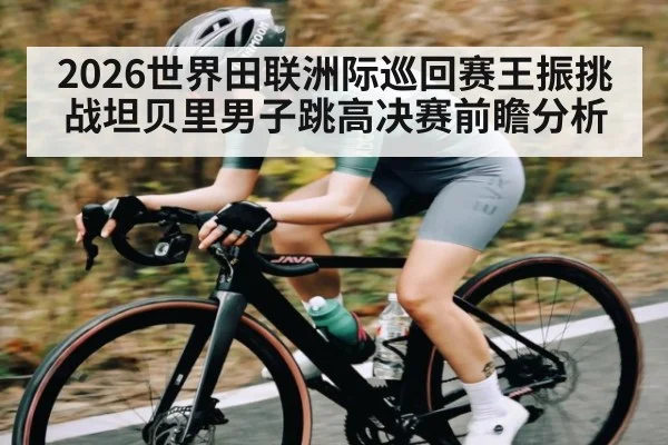 2026世界田联洲际巡回赛王振挑战坦贝里男子跳高决赛前瞻分析